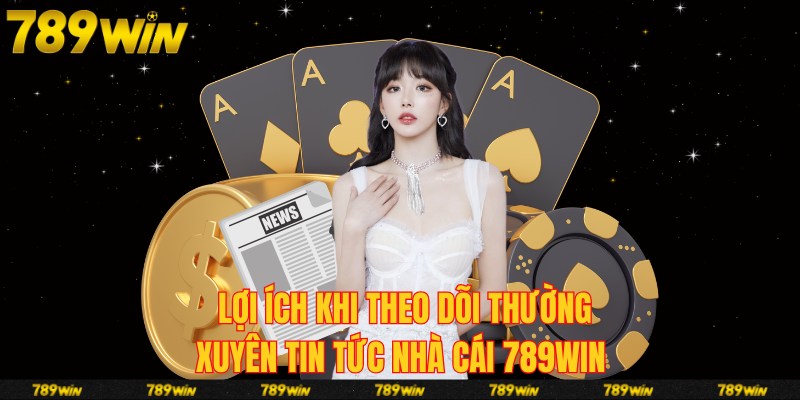 Lợi ích khi theo dõi thường xuyên tin tức nhà cái 789win 