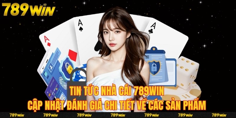 Tin tức nhà cái 789win cập nhật đánh giá chi tiết về các sản phẩm 